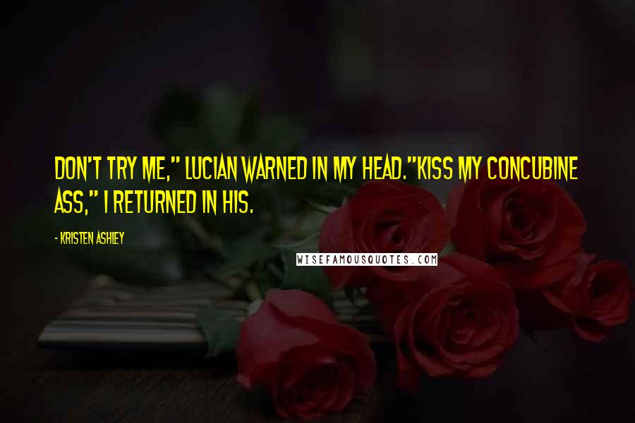 Kristen Ashley Quotes: Don't try me," Lucian warned in my head."Kiss my concubine ass," I returned in his.