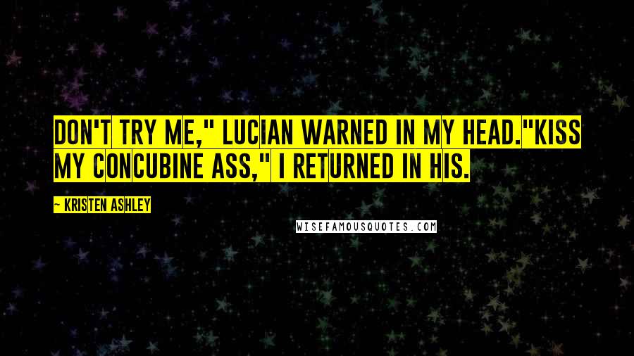 Kristen Ashley Quotes: Don't try me," Lucian warned in my head."Kiss my concubine ass," I returned in his.
