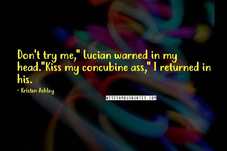 Kristen Ashley Quotes: Don't try me," Lucian warned in my head."Kiss my concubine ass," I returned in his.
