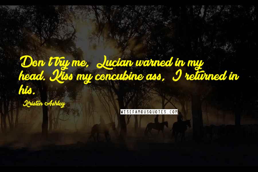 Kristen Ashley Quotes: Don't try me," Lucian warned in my head."Kiss my concubine ass," I returned in his.