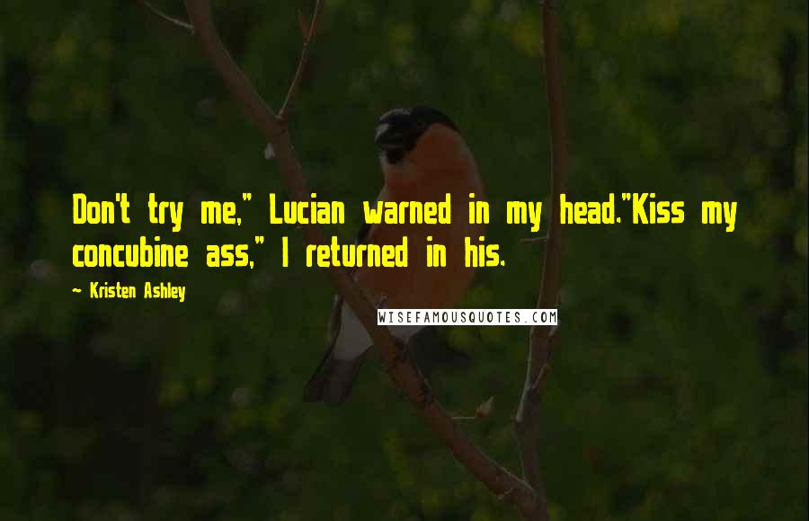 Kristen Ashley Quotes: Don't try me," Lucian warned in my head."Kiss my concubine ass," I returned in his.