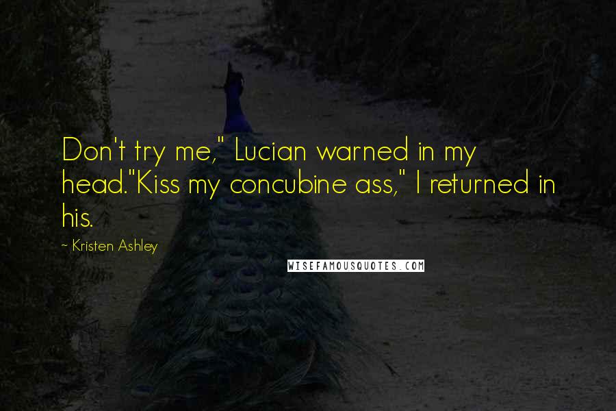 Kristen Ashley Quotes: Don't try me," Lucian warned in my head."Kiss my concubine ass," I returned in his.