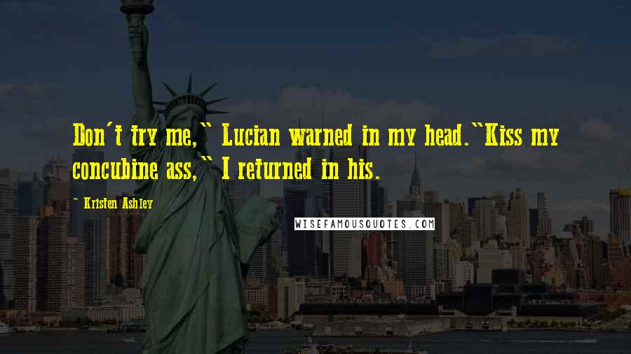 Kristen Ashley Quotes: Don't try me," Lucian warned in my head."Kiss my concubine ass," I returned in his.