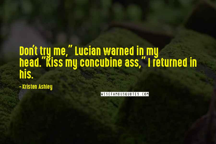 Kristen Ashley Quotes: Don't try me," Lucian warned in my head."Kiss my concubine ass," I returned in his.