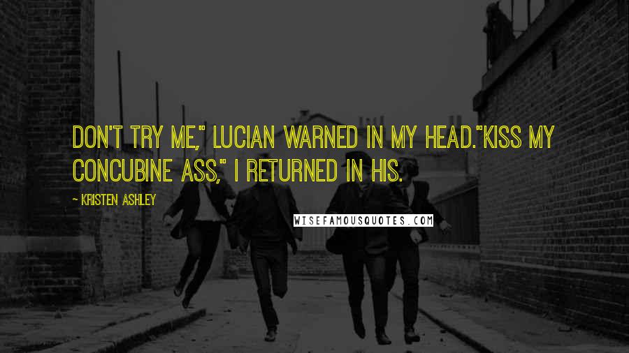 Kristen Ashley Quotes: Don't try me," Lucian warned in my head."Kiss my concubine ass," I returned in his.