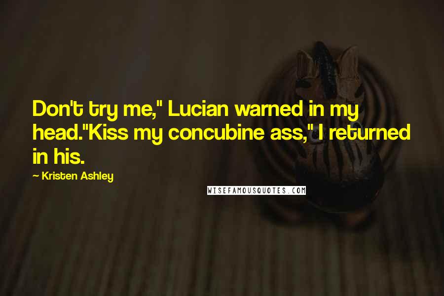 Kristen Ashley Quotes: Don't try me," Lucian warned in my head."Kiss my concubine ass," I returned in his.
