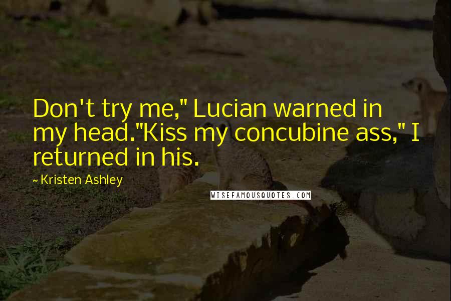 Kristen Ashley Quotes: Don't try me," Lucian warned in my head."Kiss my concubine ass," I returned in his.