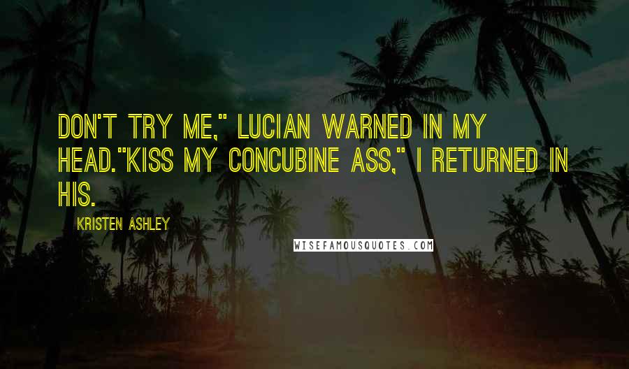 Kristen Ashley Quotes: Don't try me," Lucian warned in my head."Kiss my concubine ass," I returned in his.