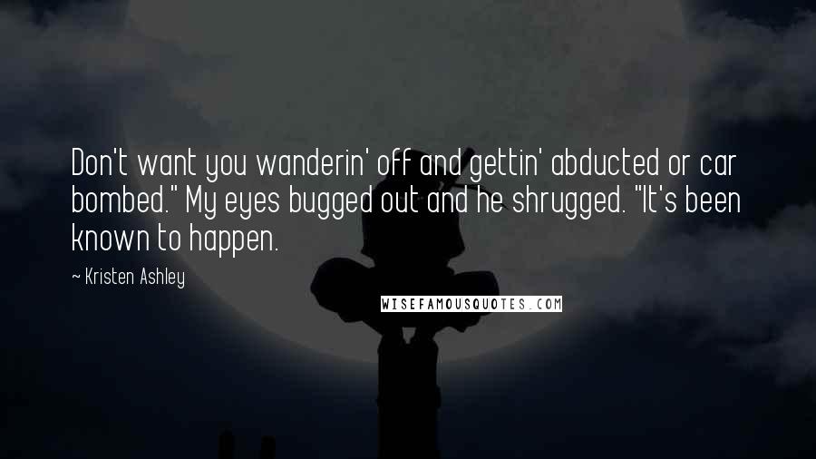 Kristen Ashley Quotes: Don't want you wanderin' off and gettin' abducted or car bombed." My eyes bugged out and he shrugged. "It's been known to happen.