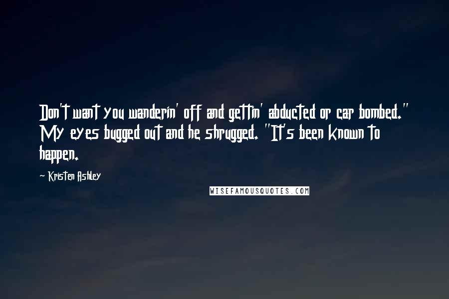 Kristen Ashley Quotes: Don't want you wanderin' off and gettin' abducted or car bombed." My eyes bugged out and he shrugged. "It's been known to happen.