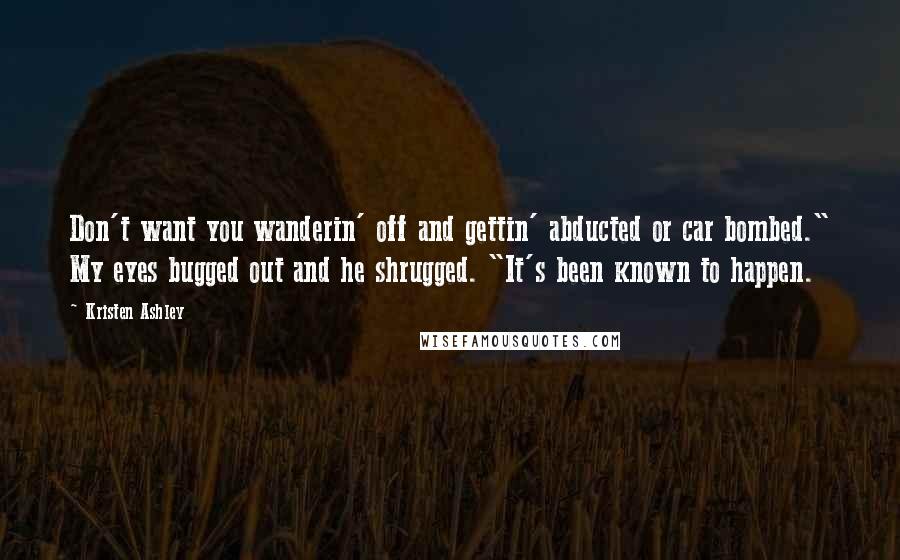 Kristen Ashley Quotes: Don't want you wanderin' off and gettin' abducted or car bombed." My eyes bugged out and he shrugged. "It's been known to happen.