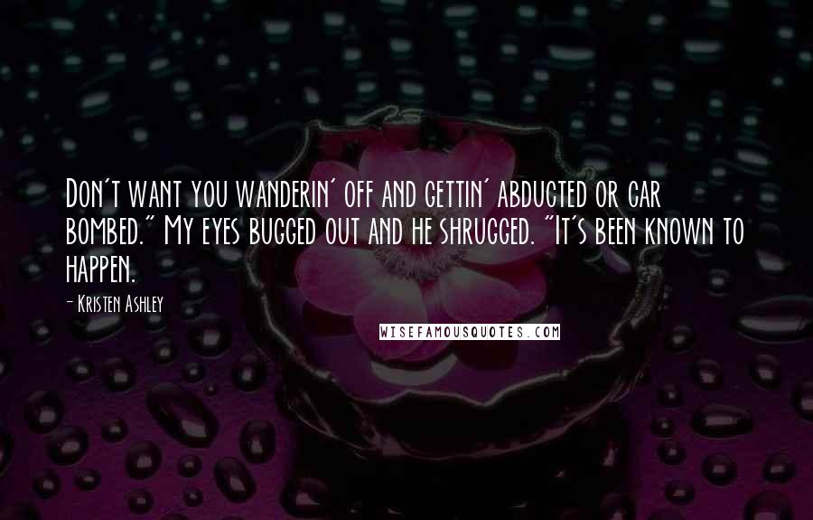 Kristen Ashley Quotes: Don't want you wanderin' off and gettin' abducted or car bombed." My eyes bugged out and he shrugged. "It's been known to happen.