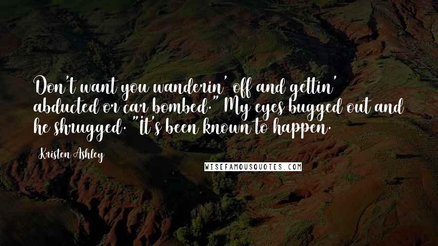 Kristen Ashley Quotes: Don't want you wanderin' off and gettin' abducted or car bombed." My eyes bugged out and he shrugged. "It's been known to happen.