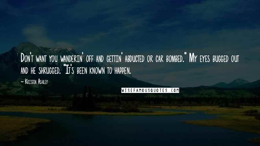 Kristen Ashley Quotes: Don't want you wanderin' off and gettin' abducted or car bombed." My eyes bugged out and he shrugged. "It's been known to happen.