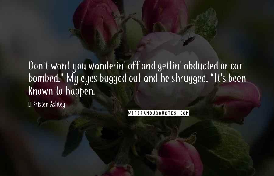 Kristen Ashley Quotes: Don't want you wanderin' off and gettin' abducted or car bombed." My eyes bugged out and he shrugged. "It's been known to happen.