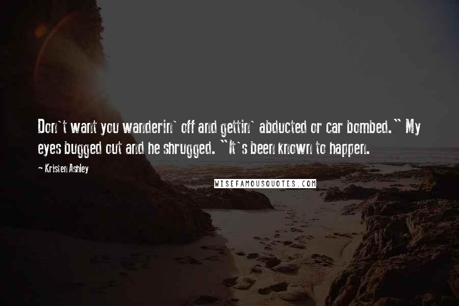 Kristen Ashley Quotes: Don't want you wanderin' off and gettin' abducted or car bombed." My eyes bugged out and he shrugged. "It's been known to happen.