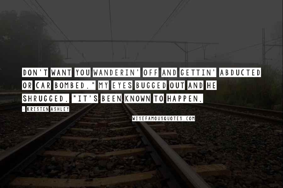 Kristen Ashley Quotes: Don't want you wanderin' off and gettin' abducted or car bombed." My eyes bugged out and he shrugged. "It's been known to happen.