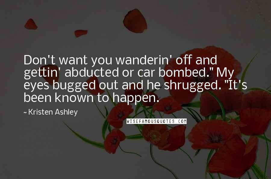 Kristen Ashley Quotes: Don't want you wanderin' off and gettin' abducted or car bombed." My eyes bugged out and he shrugged. "It's been known to happen.