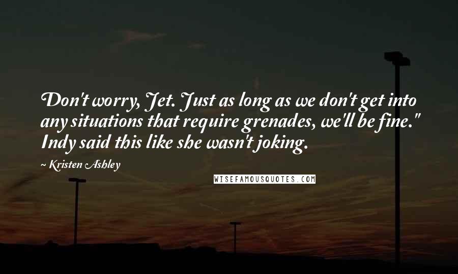 Kristen Ashley Quotes: Don't worry, Jet. Just as long as we don't get into any situations that require grenades, we'll be fine." Indy said this like she wasn't joking.