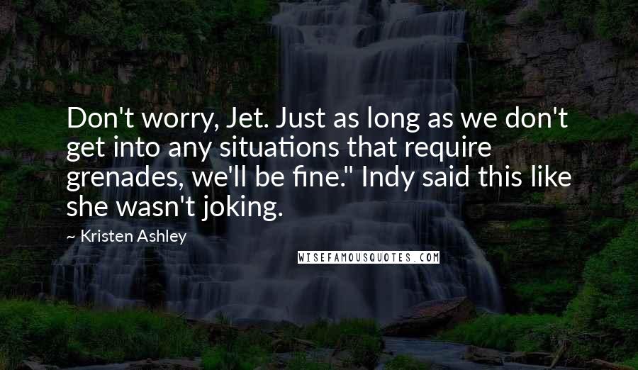 Kristen Ashley Quotes: Don't worry, Jet. Just as long as we don't get into any situations that require grenades, we'll be fine." Indy said this like she wasn't joking.