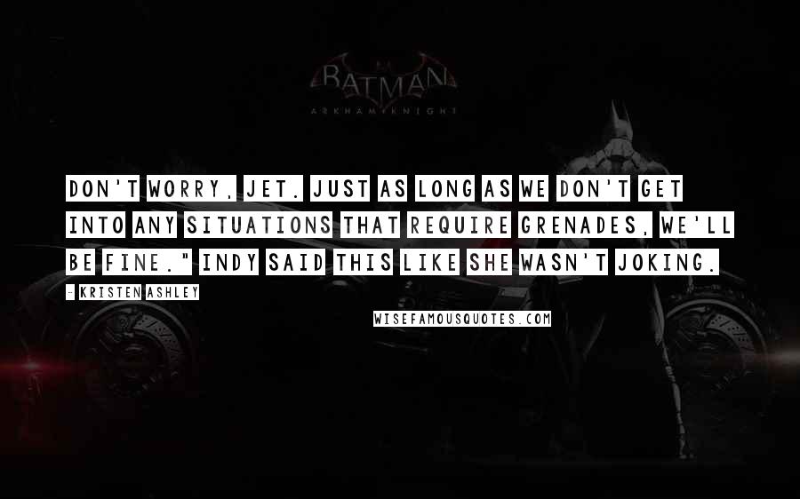 Kristen Ashley Quotes: Don't worry, Jet. Just as long as we don't get into any situations that require grenades, we'll be fine." Indy said this like she wasn't joking.