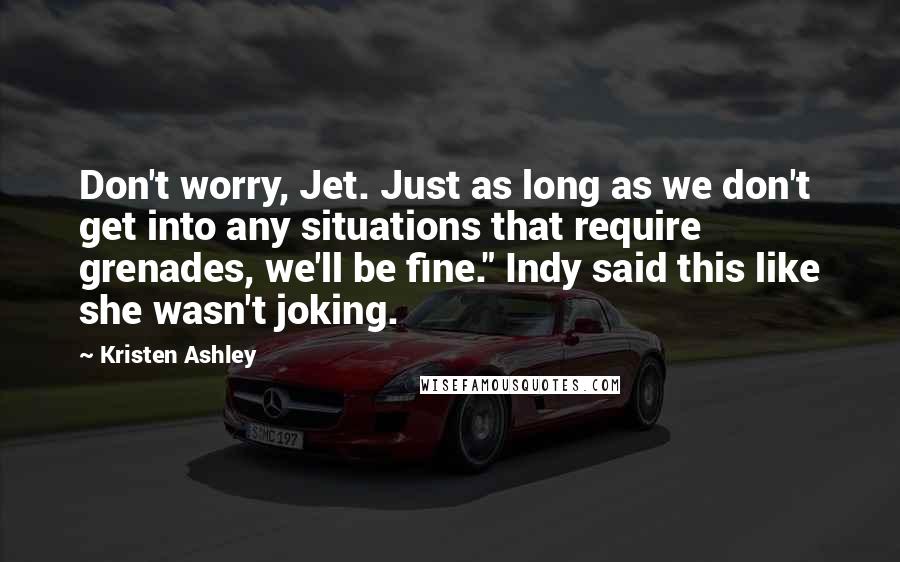 Kristen Ashley Quotes: Don't worry, Jet. Just as long as we don't get into any situations that require grenades, we'll be fine." Indy said this like she wasn't joking.