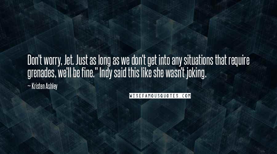 Kristen Ashley Quotes: Don't worry, Jet. Just as long as we don't get into any situations that require grenades, we'll be fine." Indy said this like she wasn't joking.