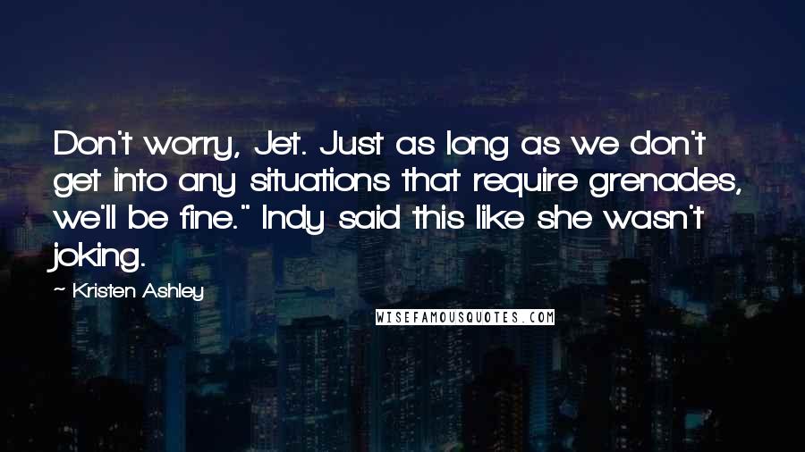 Kristen Ashley Quotes: Don't worry, Jet. Just as long as we don't get into any situations that require grenades, we'll be fine." Indy said this like she wasn't joking.