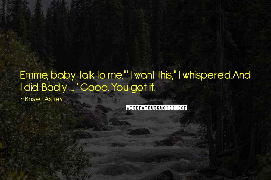 Kristen Ashley Quotes: Emme, baby, talk to me.""I want this," I whispered.And I did. Badly ... "Good. You got it.