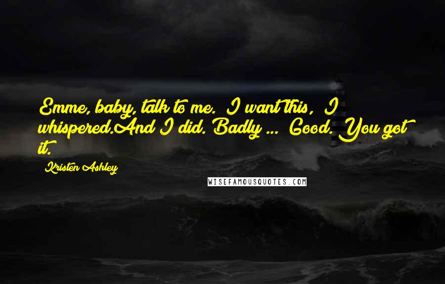 Kristen Ashley Quotes: Emme, baby, talk to me.""I want this," I whispered.And I did. Badly ... "Good. You got it.