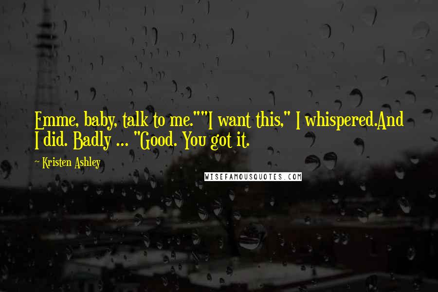 Kristen Ashley Quotes: Emme, baby, talk to me.""I want this," I whispered.And I did. Badly ... "Good. You got it.