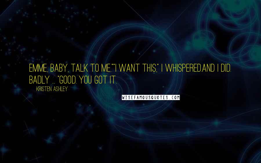 Kristen Ashley Quotes: Emme, baby, talk to me.""I want this," I whispered.And I did. Badly ... "Good. You got it.