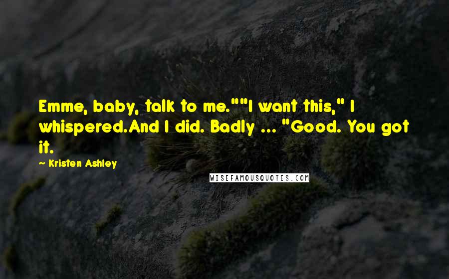 Kristen Ashley Quotes: Emme, baby, talk to me.""I want this," I whispered.And I did. Badly ... "Good. You got it.