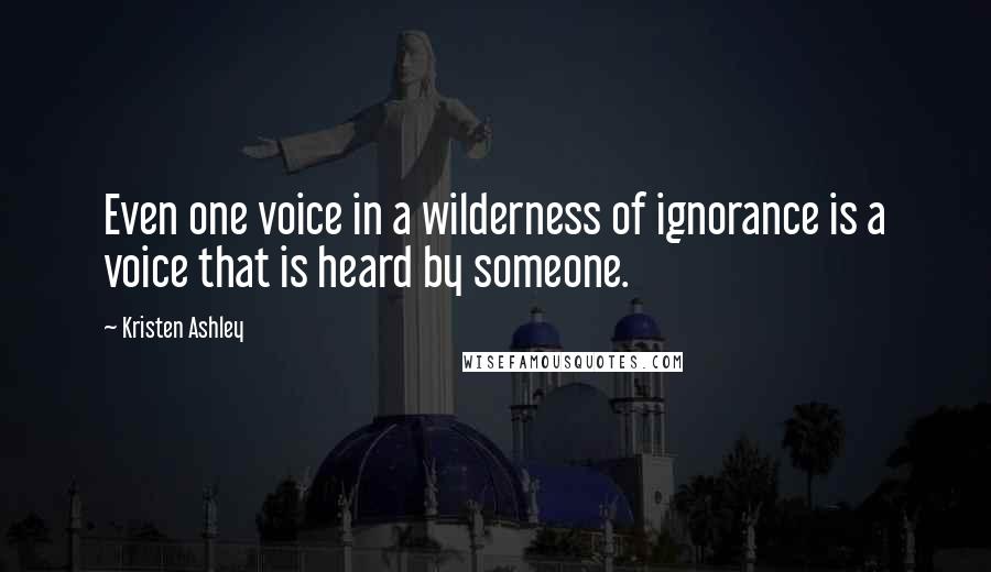 Kristen Ashley Quotes: Even one voice in a wilderness of ignorance is a voice that is heard by someone.