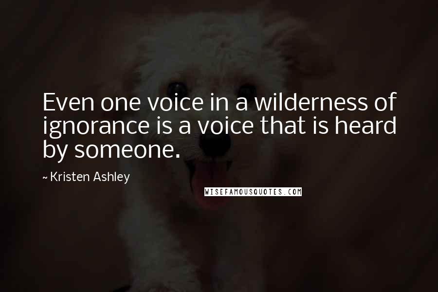 Kristen Ashley Quotes: Even one voice in a wilderness of ignorance is a voice that is heard by someone.