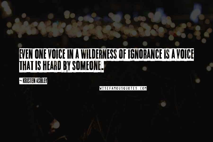 Kristen Ashley Quotes: Even one voice in a wilderness of ignorance is a voice that is heard by someone.