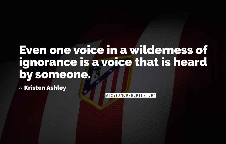 Kristen Ashley Quotes: Even one voice in a wilderness of ignorance is a voice that is heard by someone.