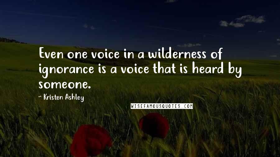 Kristen Ashley Quotes: Even one voice in a wilderness of ignorance is a voice that is heard by someone.