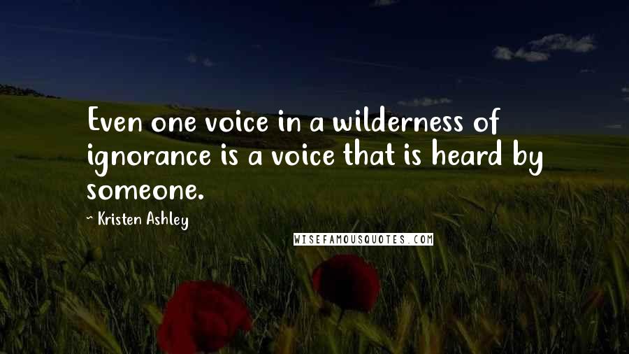 Kristen Ashley Quotes: Even one voice in a wilderness of ignorance is a voice that is heard by someone.