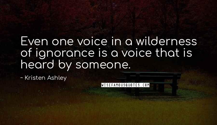 Kristen Ashley Quotes: Even one voice in a wilderness of ignorance is a voice that is heard by someone.