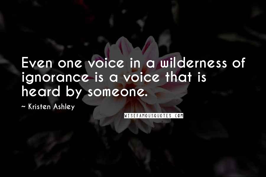 Kristen Ashley Quotes: Even one voice in a wilderness of ignorance is a voice that is heard by someone.