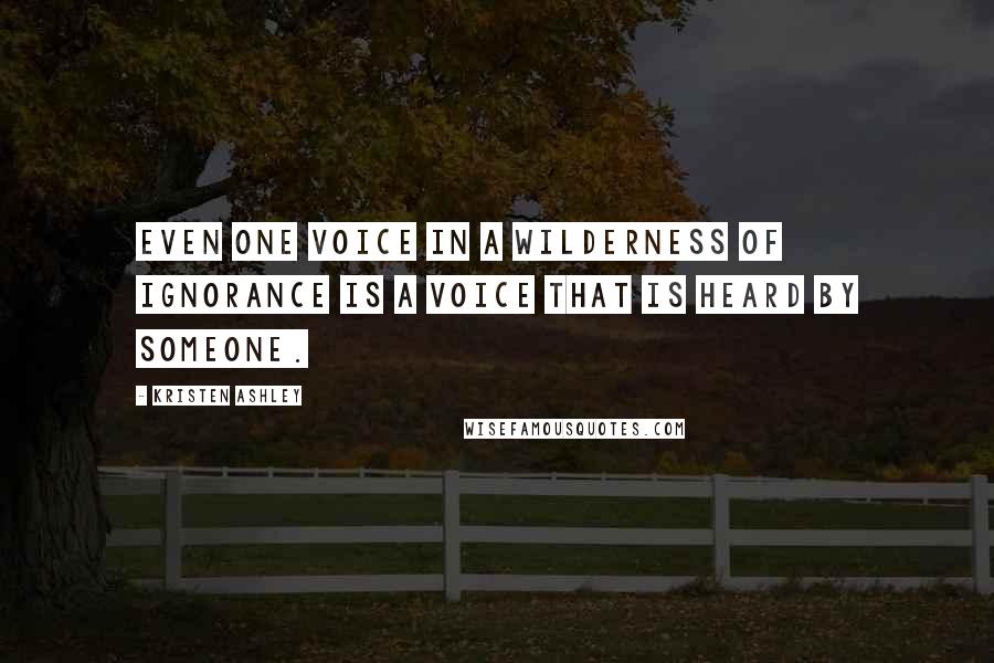 Kristen Ashley Quotes: Even one voice in a wilderness of ignorance is a voice that is heard by someone.