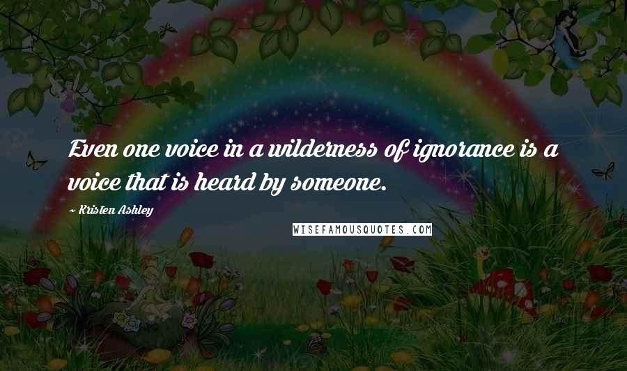 Kristen Ashley Quotes: Even one voice in a wilderness of ignorance is a voice that is heard by someone.