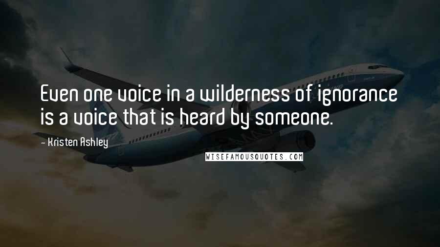 Kristen Ashley Quotes: Even one voice in a wilderness of ignorance is a voice that is heard by someone.