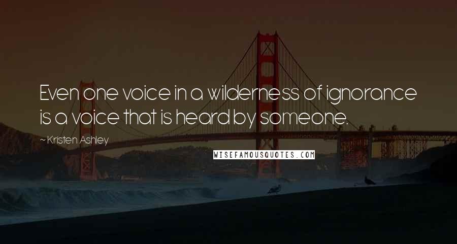 Kristen Ashley Quotes: Even one voice in a wilderness of ignorance is a voice that is heard by someone.