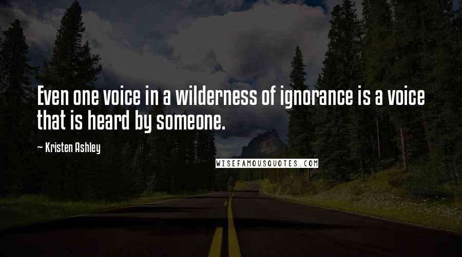 Kristen Ashley Quotes: Even one voice in a wilderness of ignorance is a voice that is heard by someone.