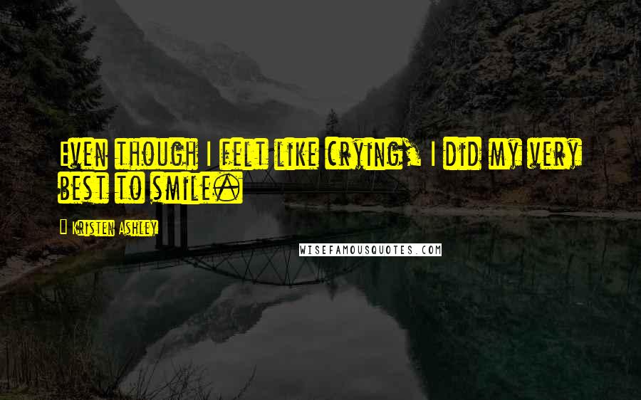 Kristen Ashley Quotes: Even though I felt like crying, I did my very best to smile.