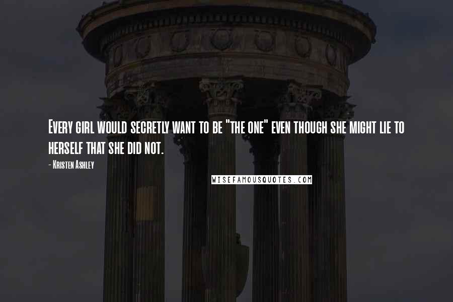 Kristen Ashley Quotes: Every girl would secretly want to be "the one" even though she might lie to herself that she did not.