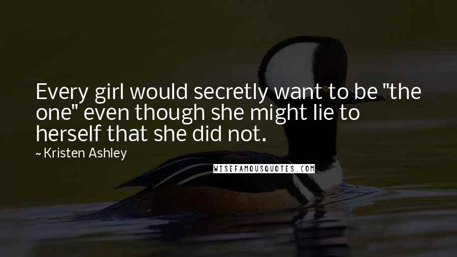 Kristen Ashley Quotes: Every girl would secretly want to be "the one" even though she might lie to herself that she did not.