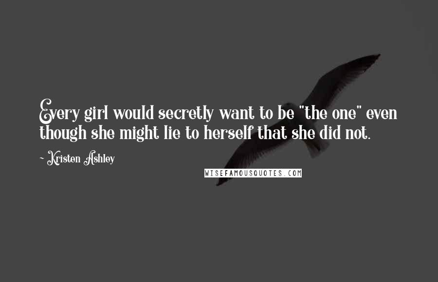 Kristen Ashley Quotes: Every girl would secretly want to be "the one" even though she might lie to herself that she did not.